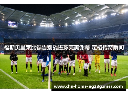 福斯贝里莱比锡告别战进球完美谢幕 定格传奇瞬间