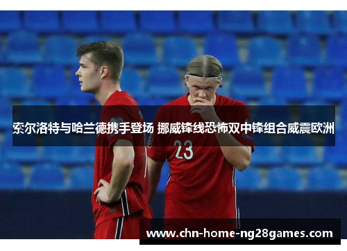 索尔洛特与哈兰德携手登场 挪威锋线恐怖双中锋组合威震欧洲