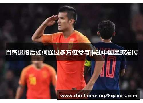 肖智退役后如何通过多方位参与推动中国足球发展