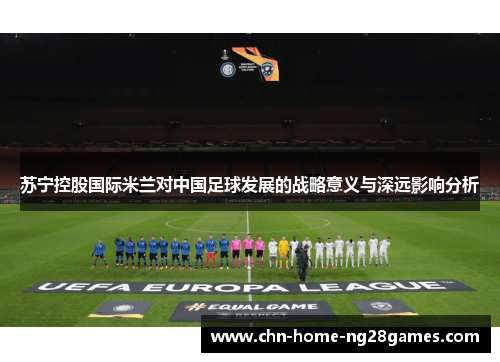 苏宁控股国际米兰对中国足球发展的战略意义与深远影响分析