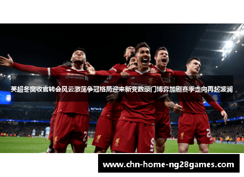 英超冬窗收官转会风云激荡争冠格局迎来新变数豪门博弈加剧赛季走向再起波澜