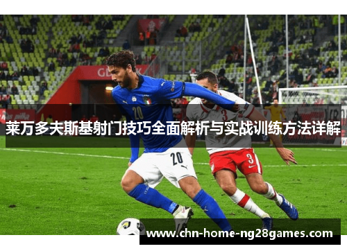 莱万多夫斯基射门技巧全面解析与实战训练方法详解