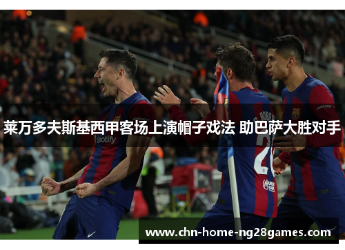 莱万多夫斯基西甲客场上演帽子戏法 助巴萨大胜对手