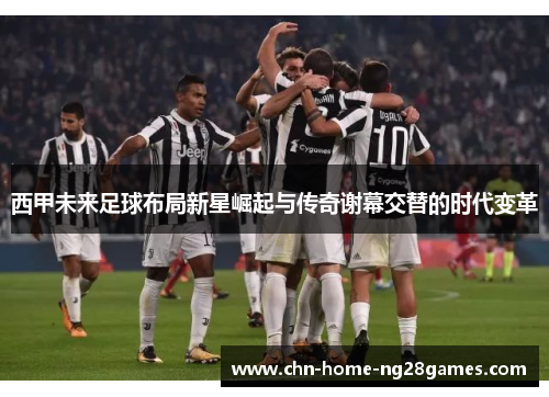 西甲未来足球布局新星崛起与传奇谢幕交替的时代变革