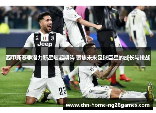西甲新赛季潜力新星崛起期待 聚焦未来足球巨星的成长与挑战