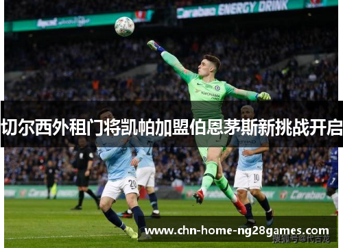 切尔西外租门将凯帕加盟伯恩茅斯新挑战开启 切尔西外租门将凯帕加盟伯恩茅斯新挑战开启